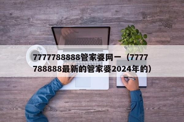 7777788888管家婆网一（7777788888最新的管家婆2024年的）