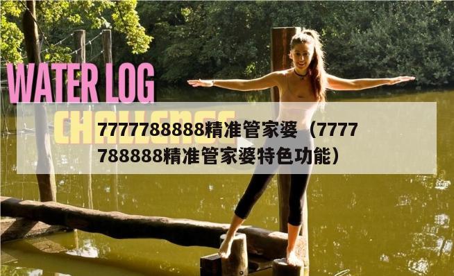 7777788888精准管家婆（7777788888精准管家婆特色功能）