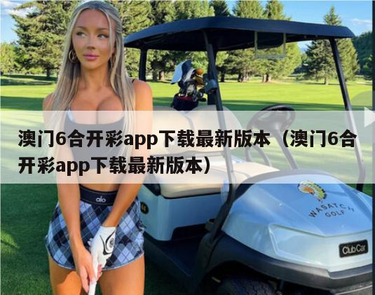 澳门6合开彩app下载最新版本（澳门6合开彩app下载最新版本）