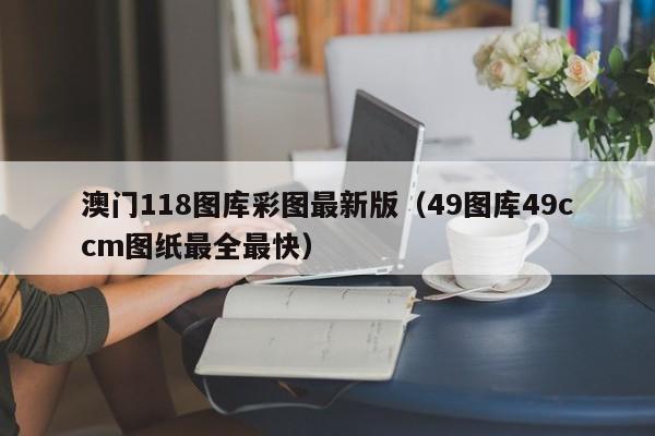 澳门118图库彩图最新版（49图库49ccm图纸最全最快）