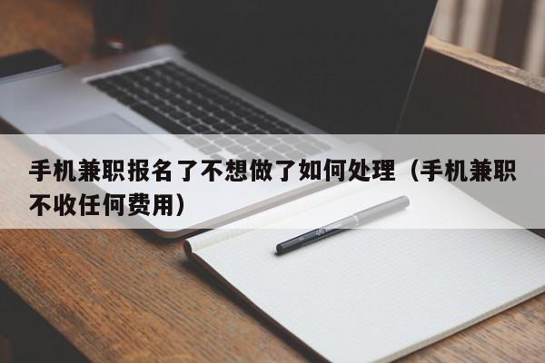 手机兼职报名了不想做了如何处理（手机兼职不收任何费用）