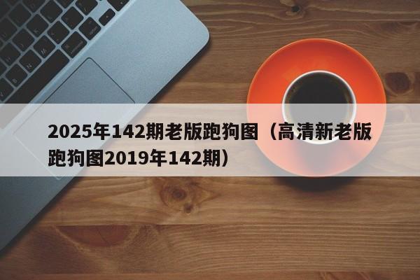 2025年142期老版跑狗图（高清新老版跑狗图2019年142期）