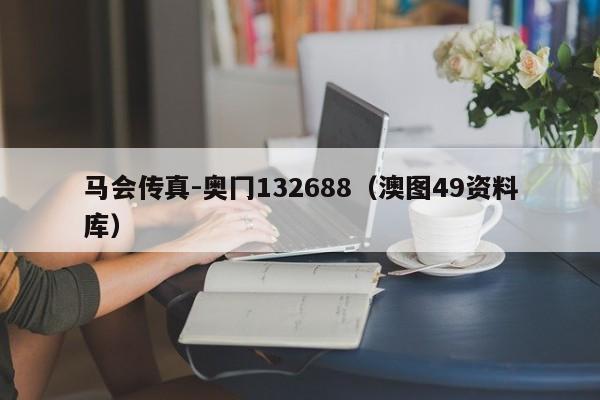 马会传真-奥冂132688（澳图49资料库）