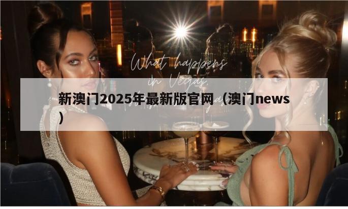 新澳门2025年最新版官网（澳门news）