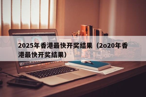 2025年香港最快开奖结果（2o20年香港最快开奖结果）