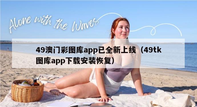 49澳门彩图库app已全新上线（49tk图库app下载安装恢复）