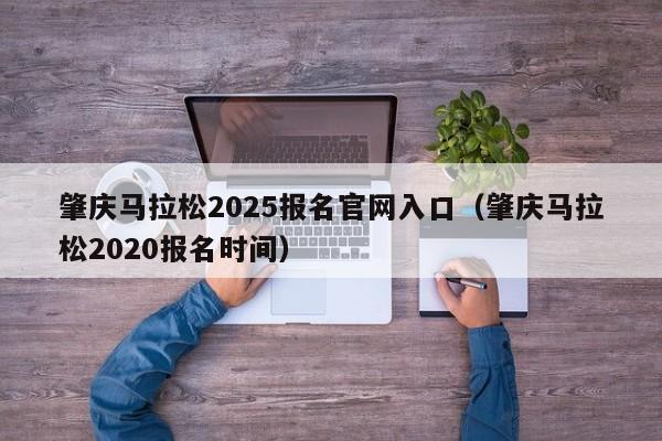 肇庆马拉松2025报名官网入口（肇庆马拉松2020报名时间）