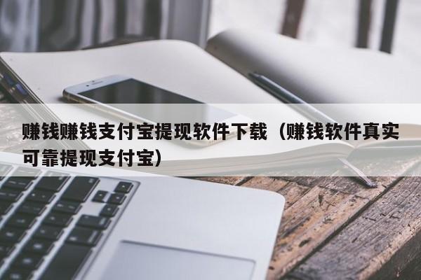 赚钱赚钱支付宝提现软件下载（赚钱软件真实可靠提现支付宝）