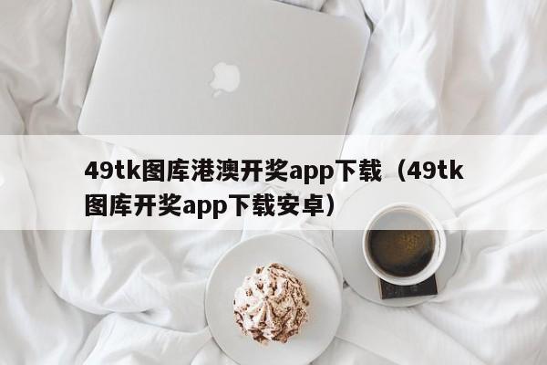 49tk图库港澳开奖app下载（49tk图库开奖app下载安卓）