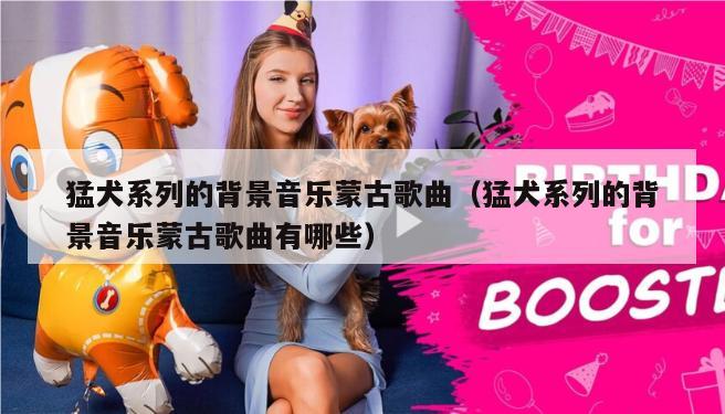 猛犬系列的背景音乐蒙古歌曲（猛犬系列的背景音乐蒙古歌曲有哪些）