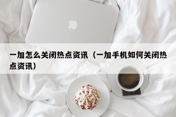 一加怎么关闭热点资讯（一加手机如何关闭热点资讯）