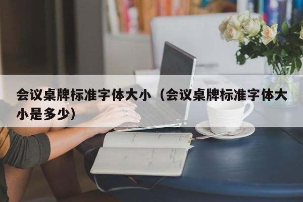 会议桌牌标准字体大小（会议桌牌标准字体大小是多少）