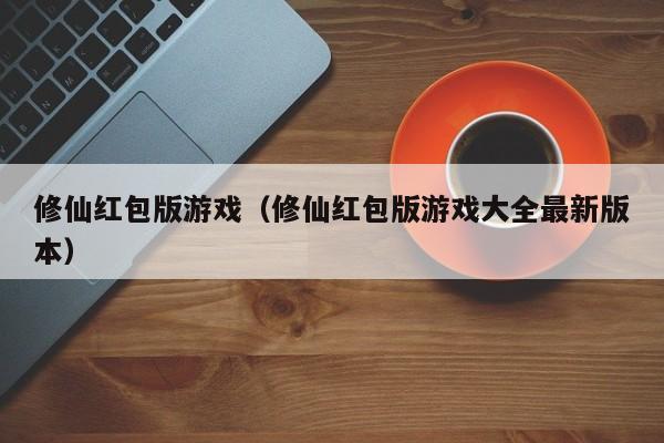 修仙红包版游戏（修仙红包版游戏大全最新版本）