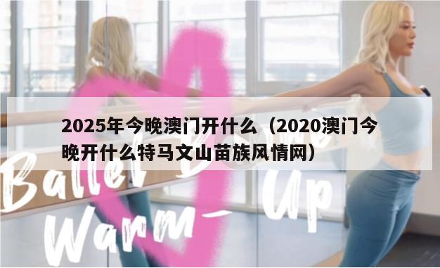 2025年今晚澳门开什么（2020澳门今晚开什么特马文山苗族风情网）