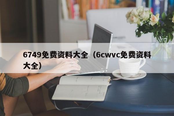 6749免费资料大全（6cwvc免费资料大全）