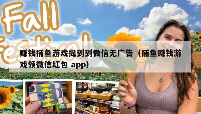 赚钱捕鱼游戏提到到微信无广告（捕鱼赚钱游戏领微信红包 app）