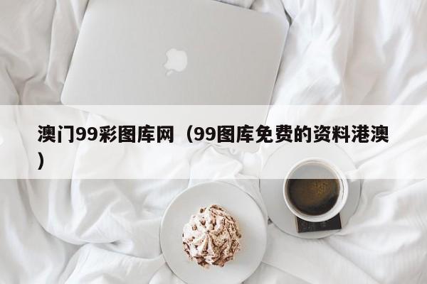 澳门99彩图库网（99图库免费的资料港澳）