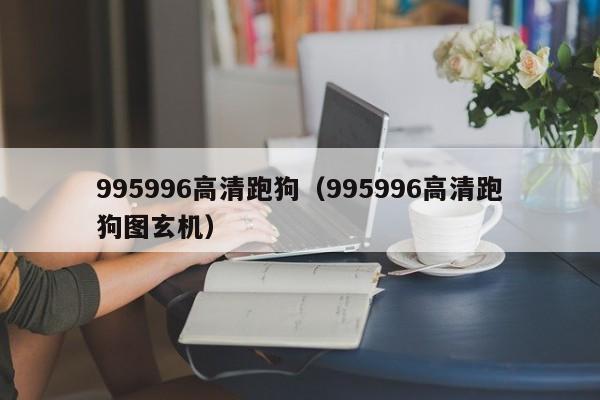 995996高清跑狗（995996高清跑狗图玄机）