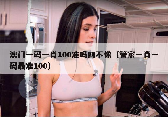 澳门一码一肖100准吗四不像（管家一肖一码最准100）