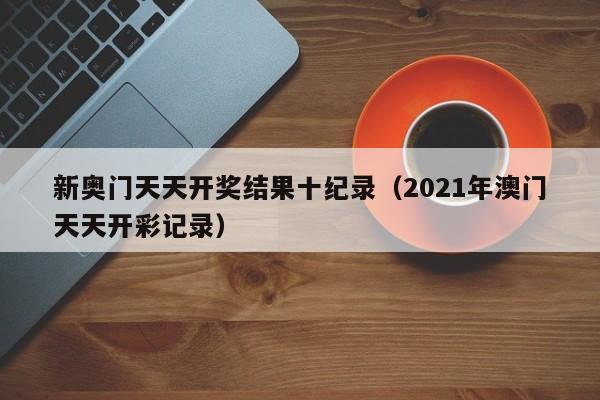 新奥门天天开奖结果十纪录（2021年澳门天天开彩记录）