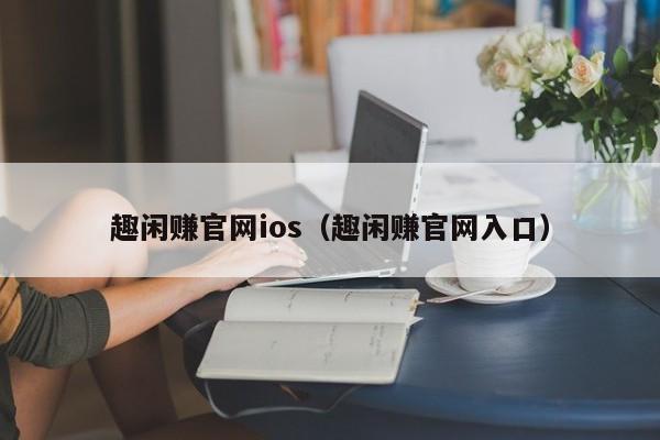 趣闲赚官网ios（趣闲赚官网入口）