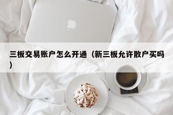 三板交易账户怎么开通（新三板允许散户买吗）