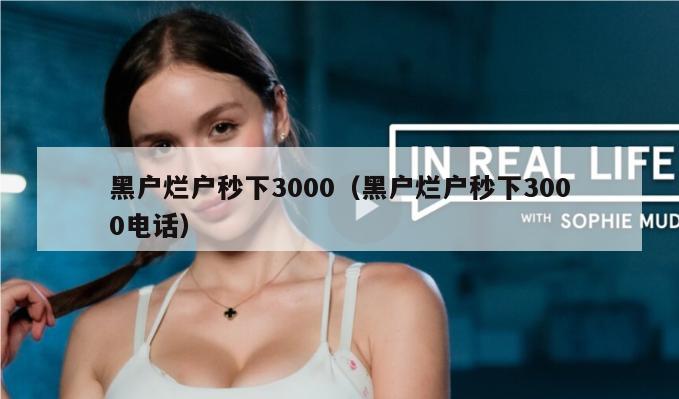 黑户烂户秒下3000（黑户烂户秒下3000电话）