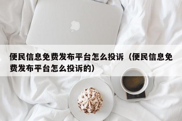 便民信息免费发布平台怎么投诉（便民信息免费发布平台怎么投诉的）