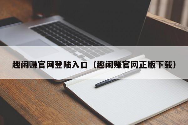 趣闲赚官网登陆入口（趣闲赚官网正版下载）