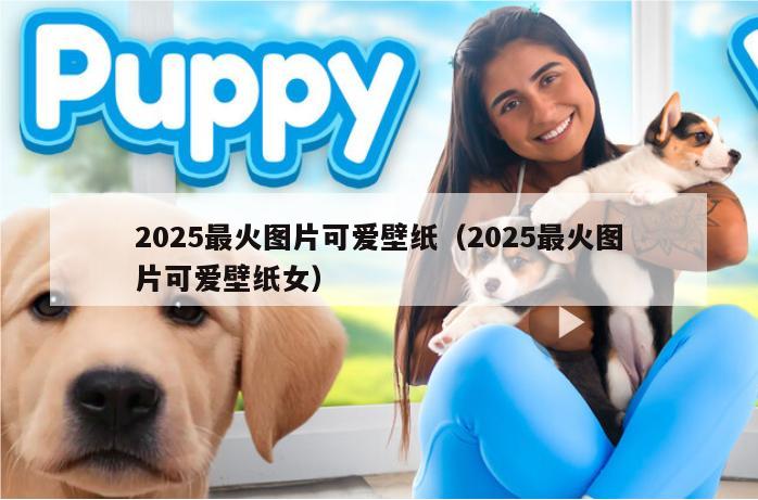 2025最火图片可爱壁纸（2025最火图片可爱壁纸女）