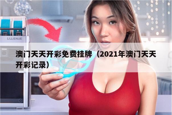 澳门天天开彩免费挂牌（2021年澳门天天开彩记录）