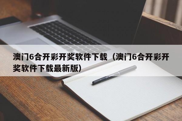 澳门6合开彩开奖软件下载（澳门6合开彩开奖软件下载最新版）