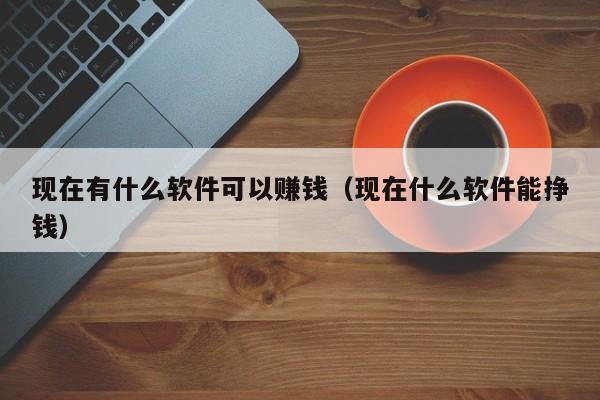 现在有什么软件可以赚钱（现在什么软件能挣钱）