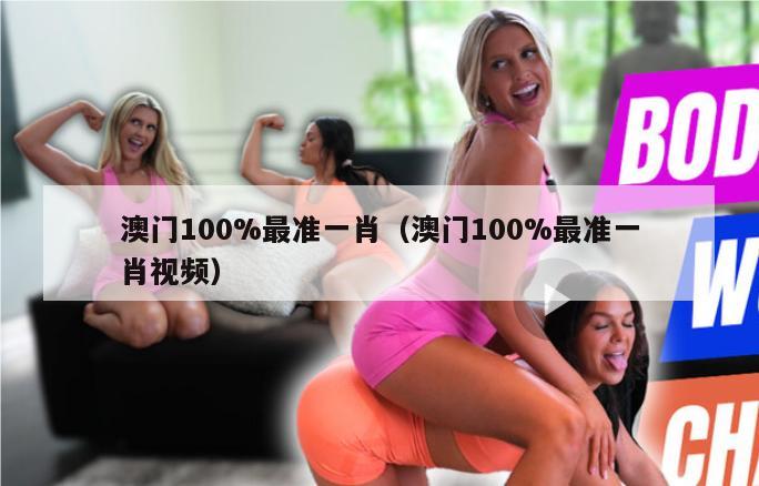 澳门100%最准一肖（澳门100%最准一肖视频）