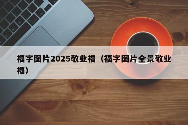 福字图片2025敬业福（福字图片全景敬业福）