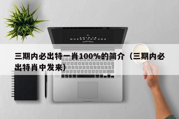 三期内必出特一肖100%的简介（三期内必出特肖中发来）