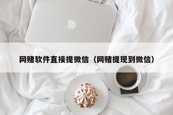 网赌软件直接提微信（网赌提现到微信）