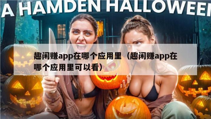 趣闲赚app在哪个应用里（趣闲赚app在哪个应用里可以看）