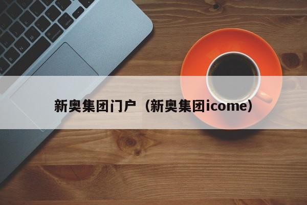 新奥集团门户（新奥集团icome）