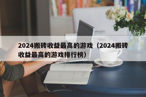 2024搬砖收益最高的游戏（2024搬砖收益最高的游戏排行榜）