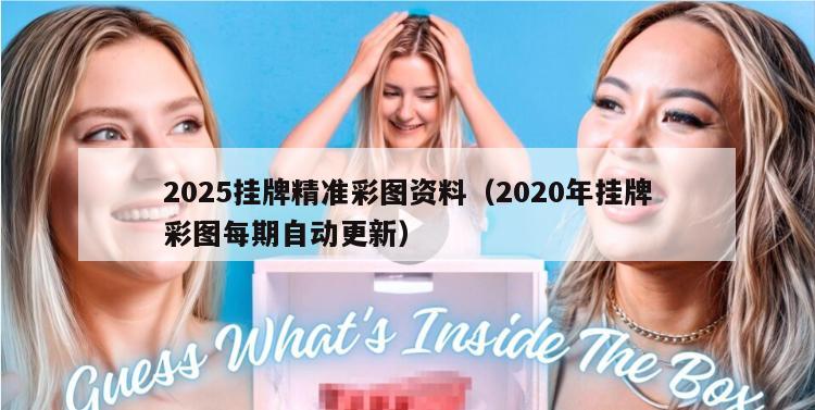 2025挂牌精准彩图资料（2020年挂牌彩图每期自动更新）