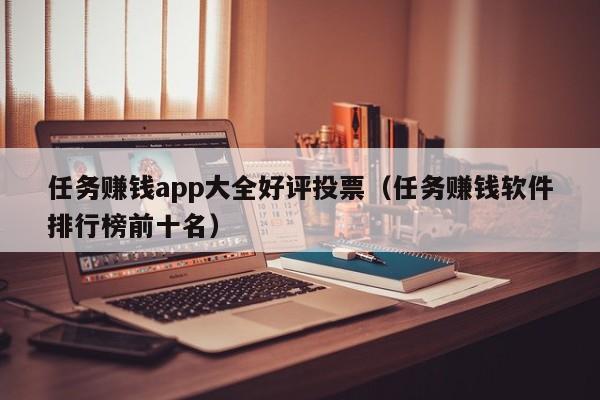 任务赚钱app大全好评投票（任务赚钱软件排行榜前十名）