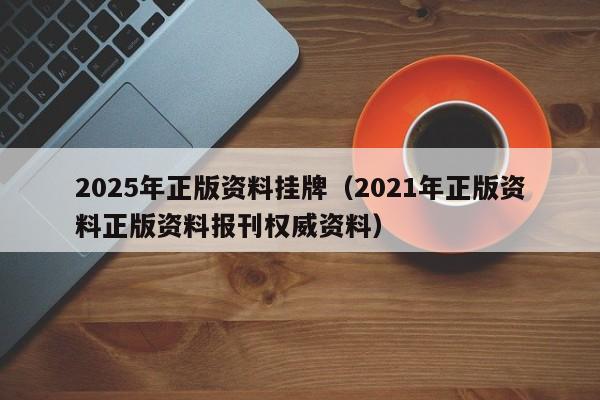 2025年正版资料挂牌（2021年正版资料正版资料报刊权威资料）