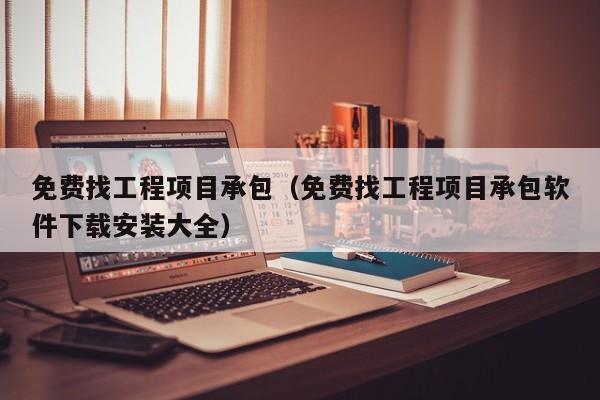 免费找工程项目承包（免费找工程项目承包软件下载安装大全）