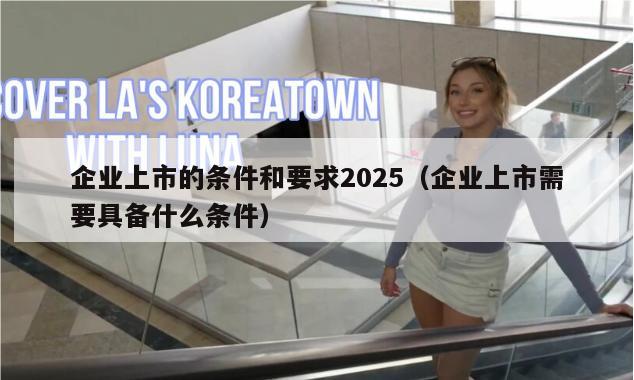 企业上市的条件和要求2025（企业上市需要具备什么条件）