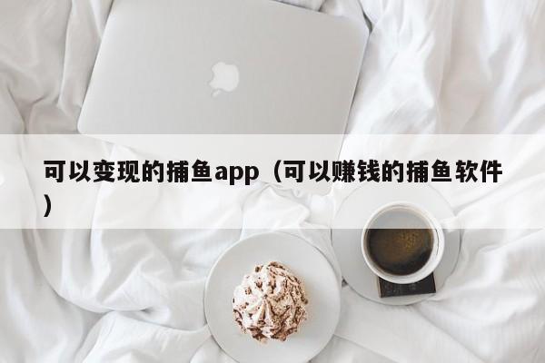 可以变现的捕鱼app（可以赚钱的捕鱼软件）