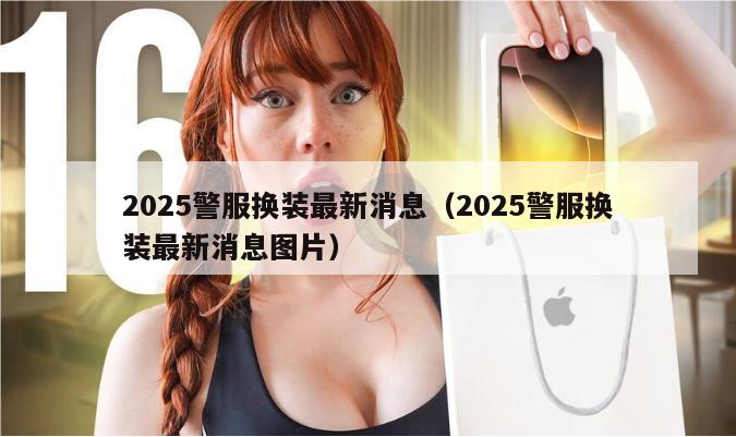 2025警服换装最新消息（2025警服换装最新消息图片）