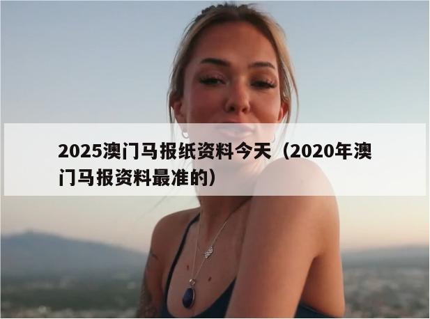 2025澳门马报纸资料今天（2020年澳门马报资料最准的）