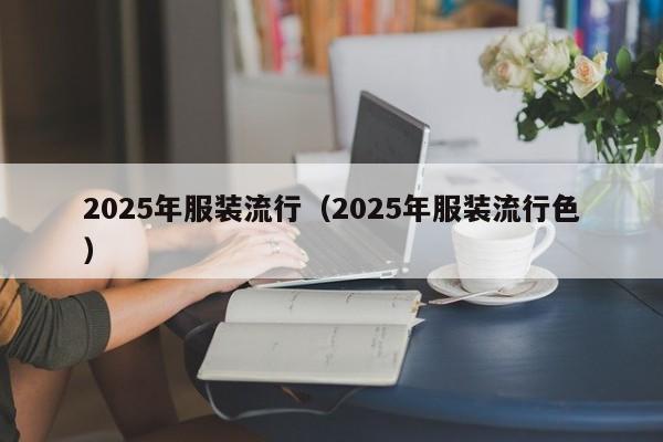 2025年服装流行（2025年服装流行色）