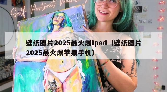 壁纸图片2025最火爆ipad（壁纸图片2025最火爆苹果手机）